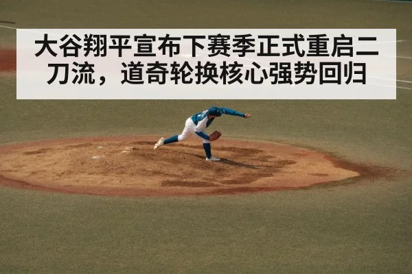 大谷翔平宣布下赛季正式重启二刀流,道奇轮换核心强势回归