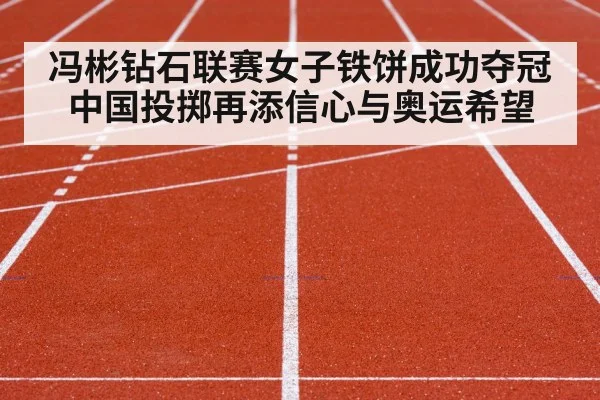 冯彬钻石联赛女子铁饼成功夺冠 中国投掷再添信心与奥运希望