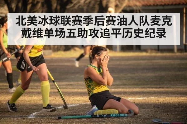 北美冰球联赛季后赛油人队麦克戴维单场五助攻追平历史纪录