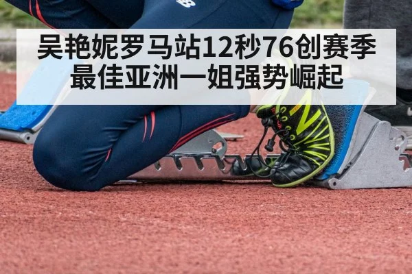吴艳妮罗马站12秒76创赛季最佳亚洲一姐强势崛起
