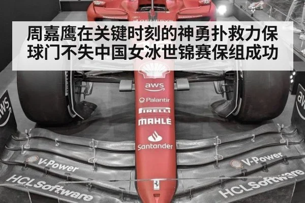 周嘉鹰在关键时刻的神勇扑救力保球门不失中国女冰世锦赛保组成功