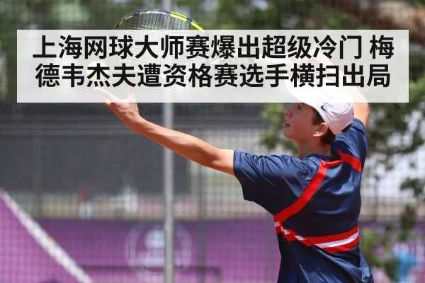 上海网球大师赛爆出超级冷门 梅德韦杰夫遭资格赛选手横扫出局