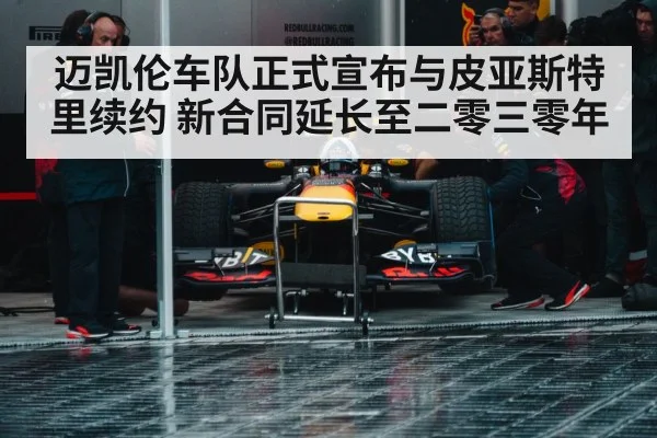 迈凯伦车队正式宣布与皮亚斯特里续约 新合同延长至二零三零年